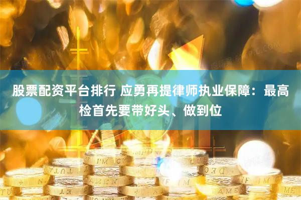 股票配资平台排行 应勇再提律师执业保障：最高检首先要带好头、做到位