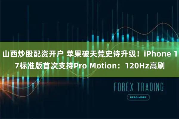 山西炒股配资开户 苹果破天荒史诗升级！iPhone 17标准版首次支持Pro Motion：120Hz高刷