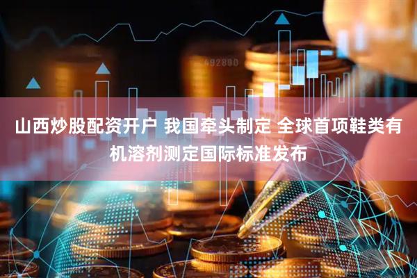 山西炒股配资开户 我国牵头制定 全球首项鞋类有机溶剂测定国际标准发布