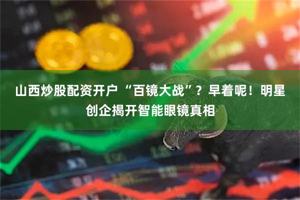 山西炒股配资开户 “百镜大战”？早着呢！明星创企揭开智能眼镜真相