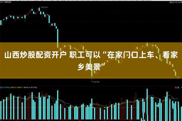 山西炒股配资开户 职工可以“在家门口上车、看家乡美景”