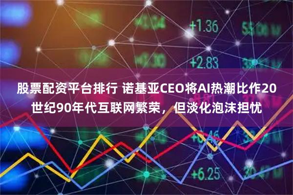 股票配资平台排行 诺基亚CEO将AI热潮比作20世纪90年代互联网繁荣,但淡化泡沫担忧