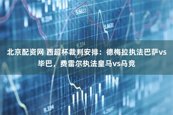 北京配资网 西超杯裁判安排：德梅拉执法巴萨vs毕巴，费雷尔执法皇马vs马竞