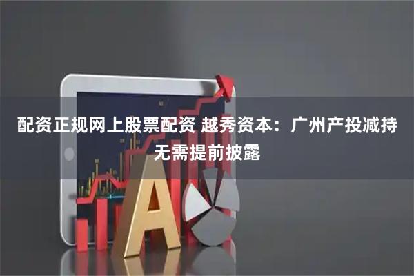 配资正规网上股票配资 越秀资本：广州产投减持无需提前披露