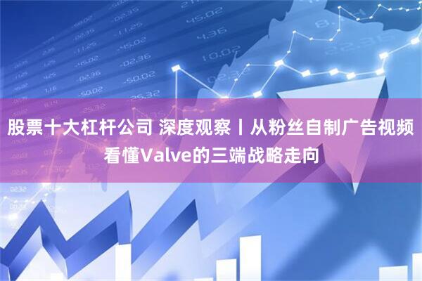 股票十大杠杆公司 深度观察丨从粉丝自制广告视频看懂Valve的三端战略走向