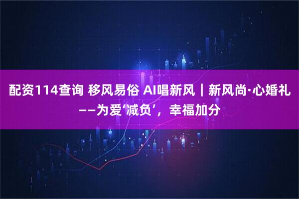 配资114查询 移风易俗 AI唱新风｜新风尚·心婚礼——为爱‘减负’，幸福加分