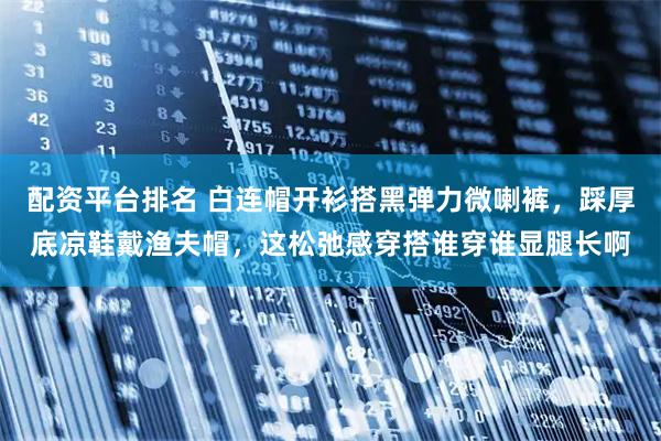 配资平台排名 白连帽开衫搭黑弹力微喇裤，踩厚底凉鞋戴渔夫帽，这松弛感穿搭谁穿谁显腿长啊