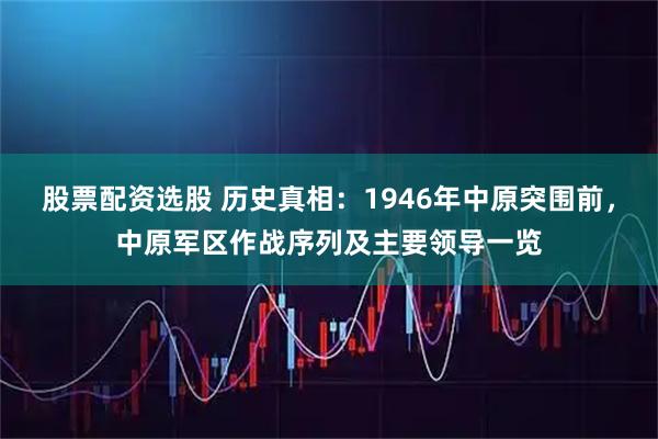 股票配资选股 历史真相：1946年中原突围前，中原军区作战序列及主要领导一览