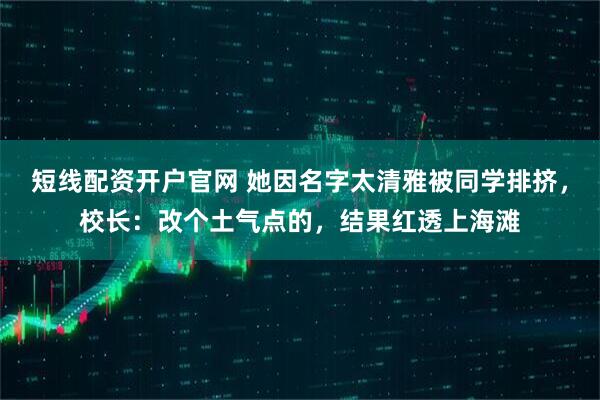 短线配资开户官网 她因名字太清雅被同学排挤,校长:改个土气点的,结果红透上海滩