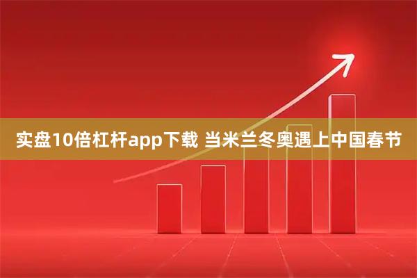 实盘10倍杠杆app下载 当米兰冬奥遇上中国春节