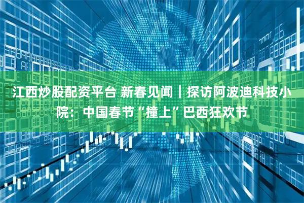 江西炒股配资平台 新春见闻｜探访阿波迪科技小院：中国春节“撞上”巴西狂欢节