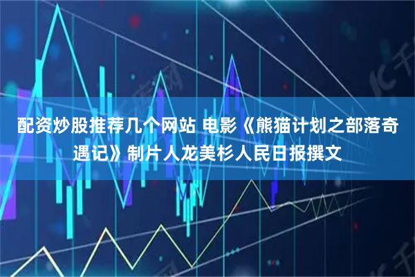配资炒股推荐几个网站 电影《熊猫计划之部落奇遇记》制片人龙美杉人民日报撰文