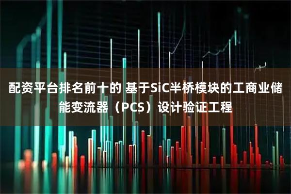 配资平台排名前十的 基于SiC半桥模块的工商业储能变流器（PCS）设计验证工程