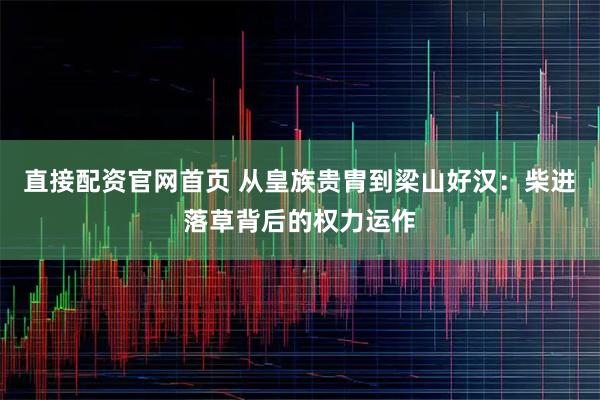 直接配资官网首页 从皇族贵胄到梁山好汉：柴进落草背后的权力运作