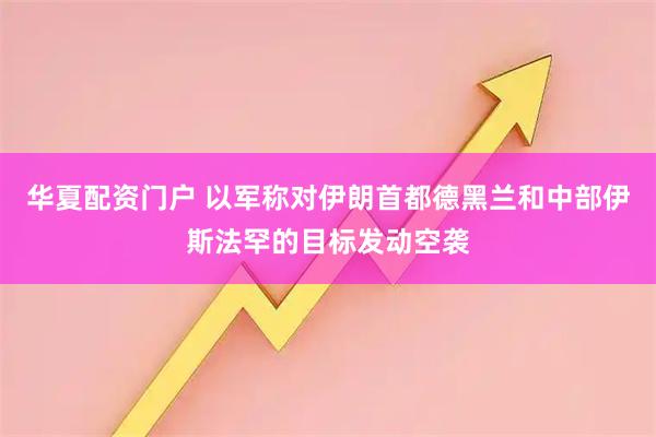 华夏配资门户 以军称对伊朗首都德黑兰和中部伊斯法罕的目标发动空袭