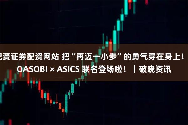 配资证券配资网站 把“再迈一小步”的勇气穿在身上！YOASOBI × ASICS 联名登场啦！｜破晓资讯