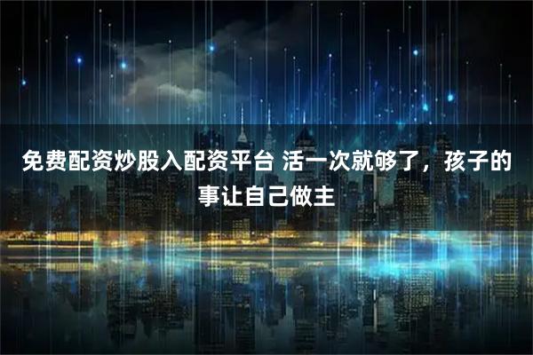 免费配资炒股入配资平台 活一次就够了,孩子的事让自己做主