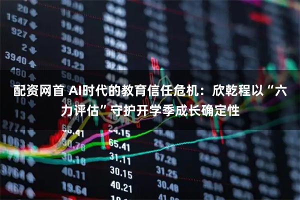 配资网首 AI时代的教育信任危机：欣乾程以“六力评估”守护开学季成长确定性
