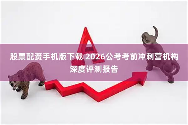 股票配资手机版下载 2026公考考前冲刺营机构深度评测报告
