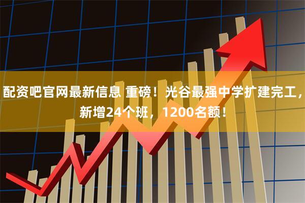 配资吧官网最新信息 重磅！光谷最强中学扩建完工，新增24个班，1200名额！