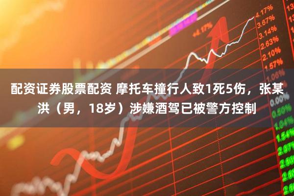 配资证券股票配资 摩托车撞行人致1死5伤，张某洪（男，18岁）涉嫌酒驾已被警方控制