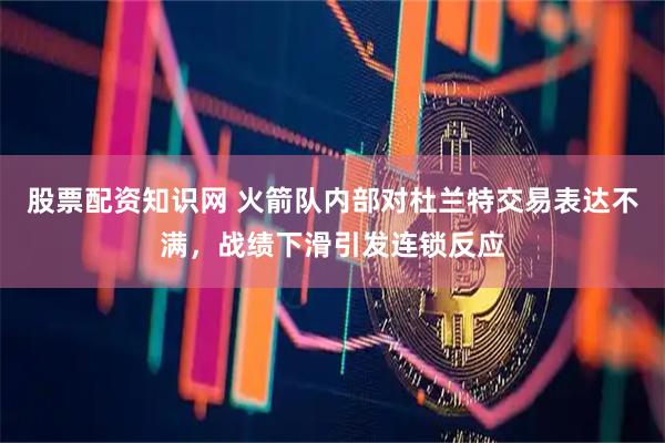 股票配资知识网 火箭队内部对杜兰特交易表达不满,战绩下滑引发连锁反应