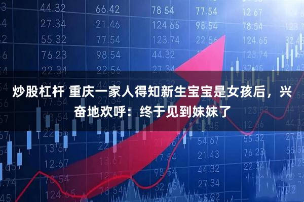 炒股杠杆 重庆一家人得知新生宝宝是女孩后,兴奋地欢呼:终于见到妹妹了