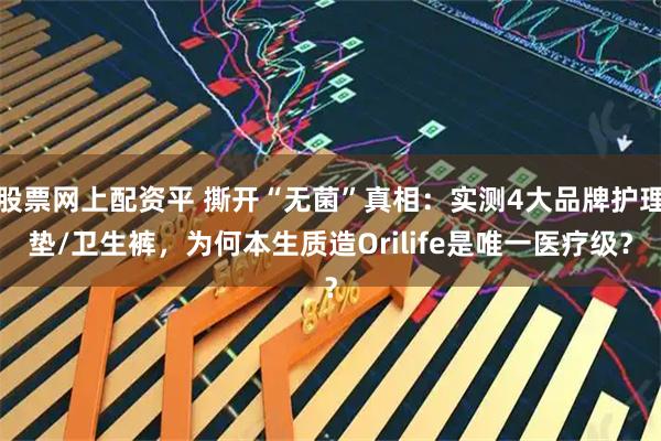 股票网上配资平 撕开“无菌”真相:实测4大品牌护理垫/卫生裤,为何本生质造Orilife是唯一医疗级?