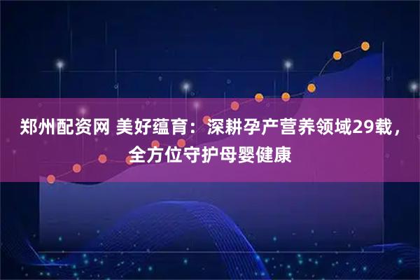 郑州配资网 美好蕴育：深耕孕产营养领域29载，全方位守护母婴健康