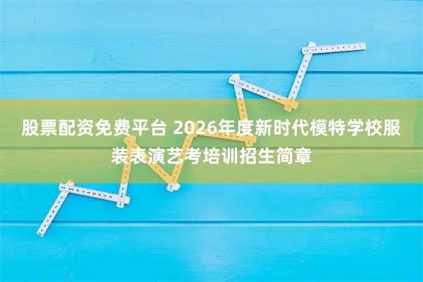 股票配资免费平台 2026年度新时代模特学校服装表演艺考培训招生简章