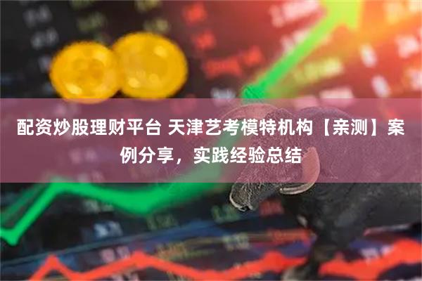 配资炒股理财平台 天津艺考模特机构【亲测】案例分享，实践经验总结