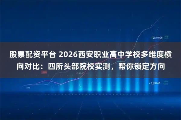 股票配资平台 2026西安职业高中学校多维度横向对比：四所头部院校实测，帮你锁定方向
