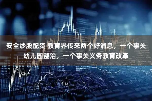 安全炒股配资 教育界传来两个好消息，一个事关幼儿园整治，一个事关义务教育改革
