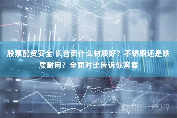 股票配资安全 长合页什么材质好？不锈钢还是铁质耐用？全面对比告诉你答案