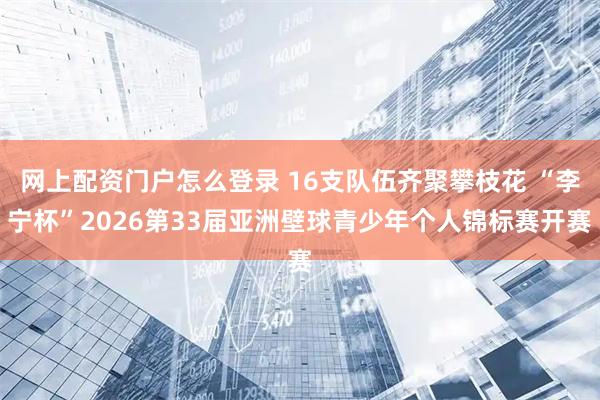 网上配资门户怎么登录 16支队伍齐聚攀枝花 “李宁杯”2026第33届亚洲壁球青少年个人锦标赛开赛