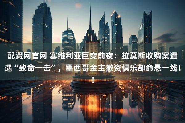 配资网官网 塞维利亚巨变前夜：拉莫斯收购案遭遇“致命一击”，墨西哥金主撤资俱乐部命悬一线！