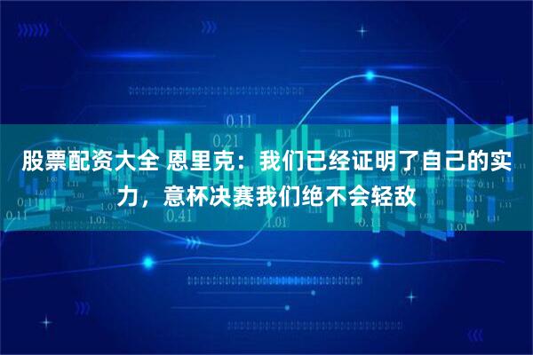 股票配资大全 恩里克：我们已经证明了自己的实力，意杯决赛我们绝不会轻敌