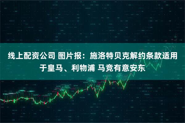线上配资公司 图片报：施洛特贝克解约条款适用于皇马、利物浦 马竞有意安东