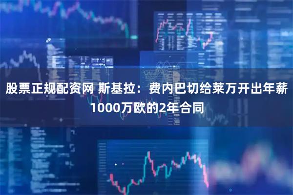 股票正规配资网 斯基拉：费内巴切给莱万开出年薪1000万欧的2年合同