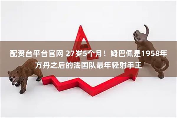 配资台平台官网 27岁5个月！姆巴佩是1958年方丹之后的法国队最年轻射手王