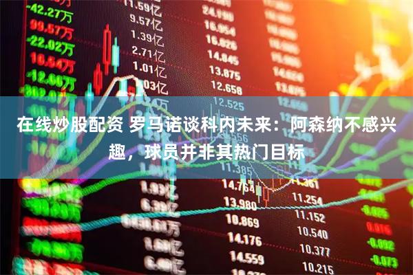在线炒股配资 罗马诺谈科内未来：阿森纳不感兴趣，球员并非其热门目标