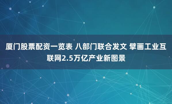 厦门股票配资一览表 八部门联合发文 擘画工业互联网2.5万亿产业新图景
