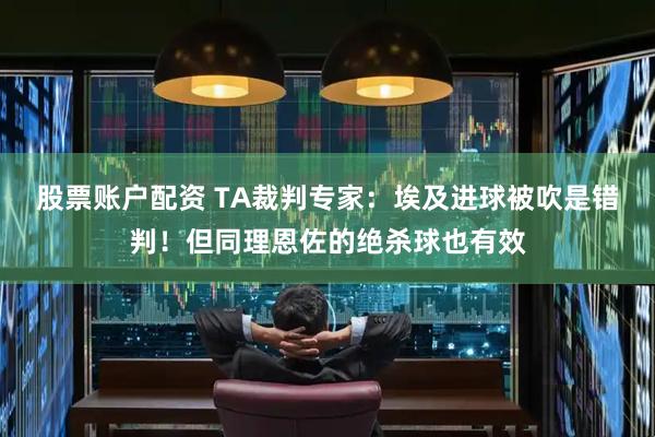 股票账户配资 TA裁判专家：埃及进球被吹是错判！但同理恩佐的绝杀球也有效