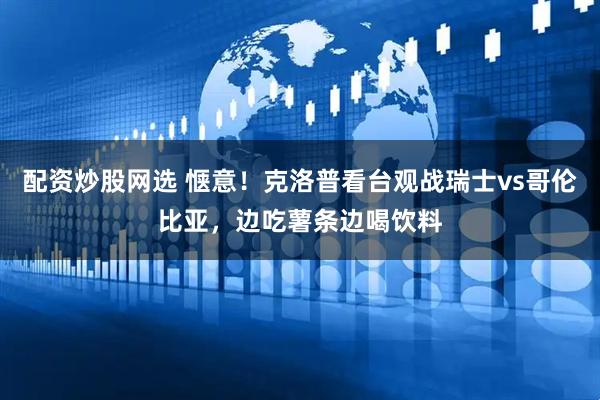 配资炒股网选 惬意！克洛普看台观战瑞士vs哥伦比亚，边吃薯条边喝饮料