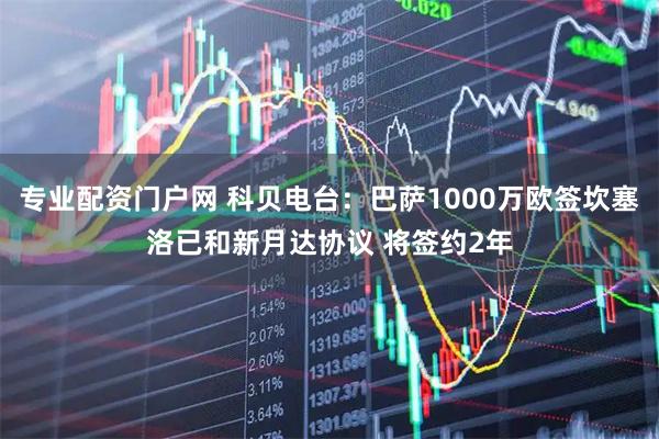 专业配资门户网 科贝电台：巴萨1000万欧签坎塞洛已和新月达协议 将签约2年