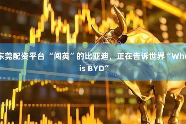东莞配资平台 “闯英”的比亚迪，正在告诉世界“Who is BYD”