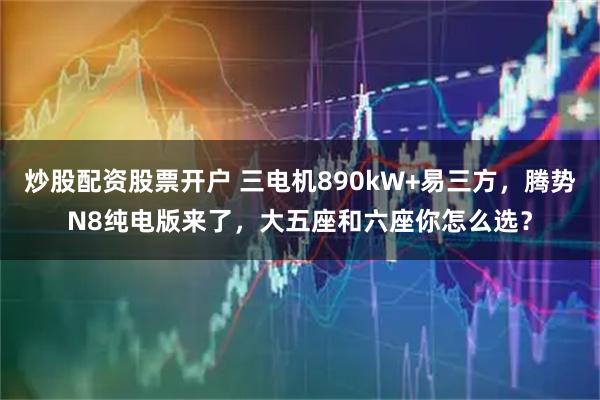 炒股配资股票开户 三电机890kW+易三方，腾势N8纯电版来了，大五座和六座你怎么选？