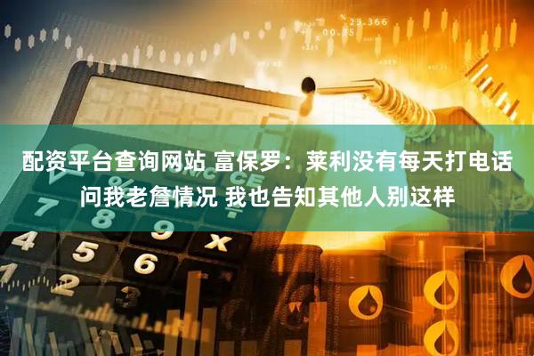 配资平台查询网站 富保罗:莱利没有每天打电话问我老詹情况 我也告知其他人别这样