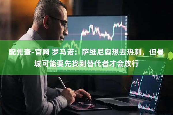 配先查-官网 罗马诺：萨维尼奥想去热刺，但曼城可能要先找到替代者才会放行