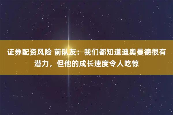 证券配资风险 前队友：我们都知道迪奥曼德很有潜力，但他的成长速度令人吃惊